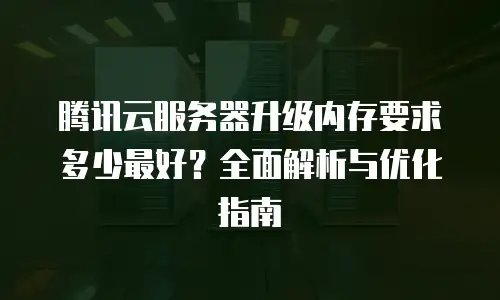 腾讯云服务器升级内存要求多少最好？全面解析与优化指南