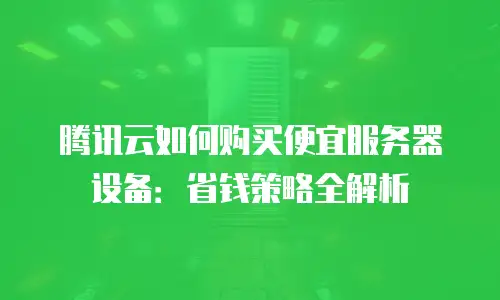 腾讯云如何购买便宜服务器设备：省钱策略全解析