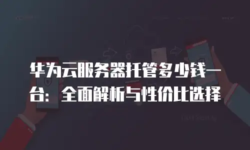 华为云服务器托管多少钱一台：全面解析与性价比选择