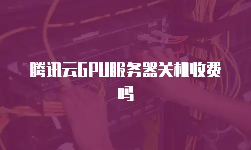 腾讯云GPU服务器关机收费吗