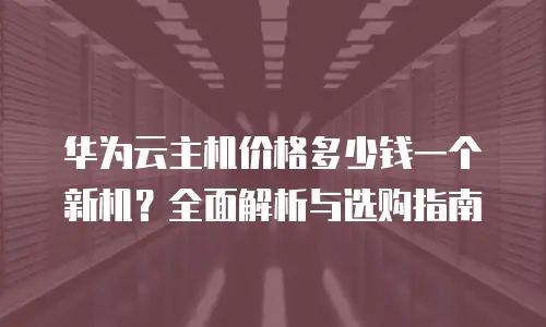 华为云主机价格多少钱一个新机？全面解析与选购指南