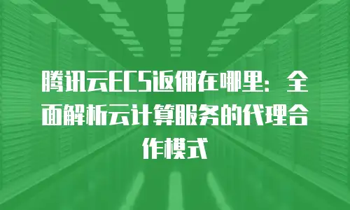腾讯云ECS返佣在哪里：全面解析云计算服务的代理合作模式