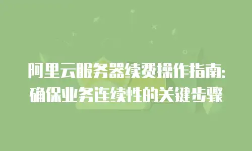 阿里云服务器续费操作指南：确保业务连续性的关键步骤