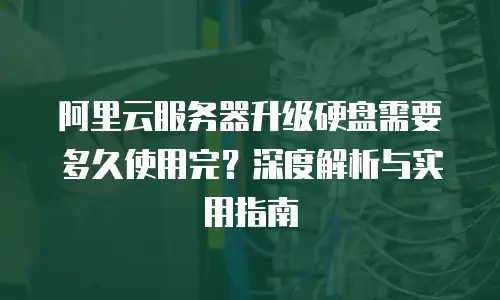 阿里云服务器升级硬盘需要多久使用完？深度解析与实用指南