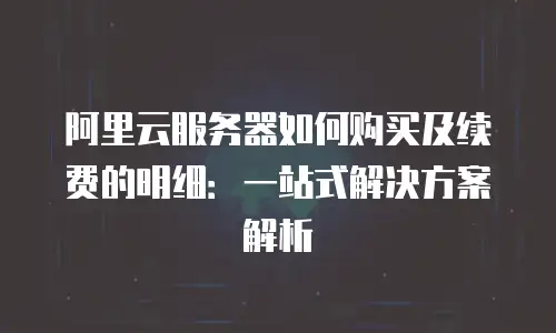 阿里云服务器如何购买及续费的明细：一站式解决方案解析