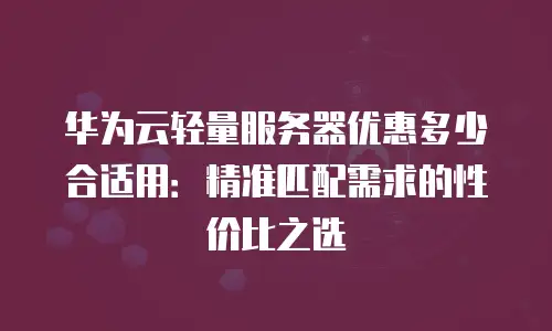 华为云轻量服务器优惠多少合适用：精准匹配需求的性价比之选