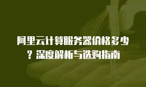 阿里云计算服务器价格多少？深度解析与选购指南