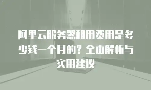 阿里云服务器租用费用是多少钱一个月的？全面解析与实用建议