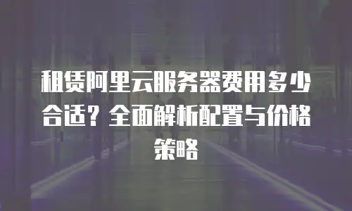租赁阿里云服务器费用多少合适？全面解析配置与价格策略