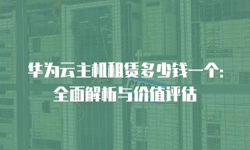 华为云主机租赁多少钱一个：全面解析与价值评估