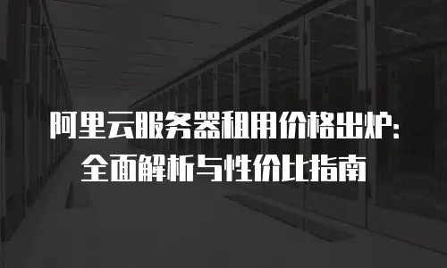 阿里云服务器租用价格出炉：全面解析与性价比指南