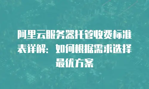 阿里云服务器托管收费标准表详解：如何根据需求选择最优方案