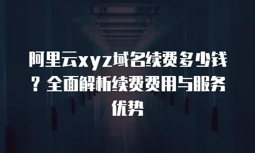 阿里云xyz域名续费多少钱？全面解析续费费用与服务优势
