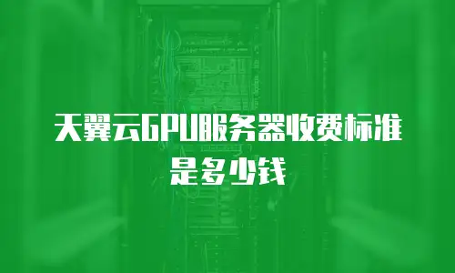 天翼云GPU服务器收费标准是多少钱