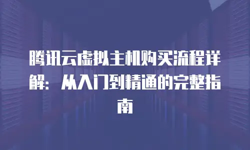 腾讯云虚拟主机购买流程详解：从入门到精通的完整指南