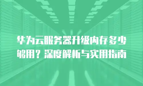 华为云服务器升级内存多少够用？深度解析与实用指南