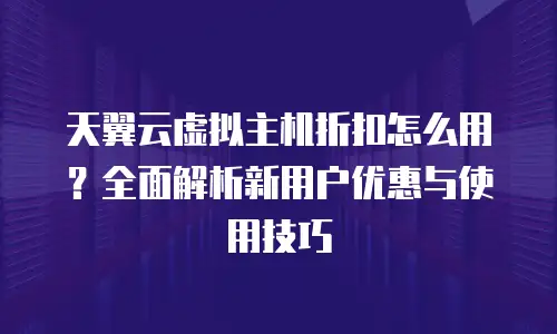 天翼云虚拟主机折扣怎么用？全面解析新用户优惠与使用技巧