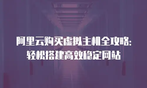 阿里云购买虚拟主机全攻略：轻松搭建高效稳定网站