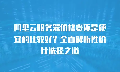 阿里云服务器价格贵还是便宜的比较好？全面解析性价比选择之道