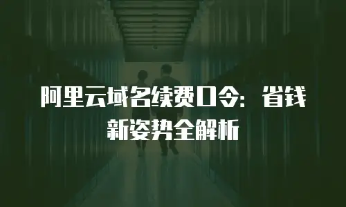 阿里云域名续费口令：省钱新姿势全解析