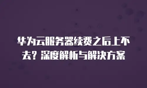 华为云服务器续费之后上不去？深度解析与解决方案