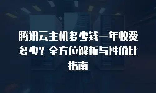 腾讯云主机多少钱一年收费多少？全方位解析与性价比指南