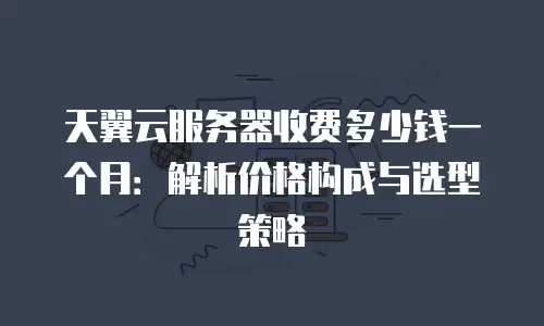 天翼云服务器收费多少钱一个月：解析价格构成与选型策略