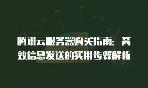 腾讯云服务器购买指南：高效信息发送的实用步骤解析