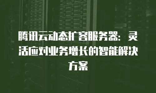 腾讯云动态扩容服务器：灵活应对业务增长的智能解决方案