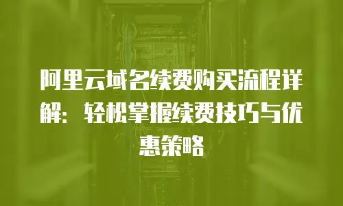 阿里云域名续费购买流程详解：轻松掌握续费技巧与优惠策略