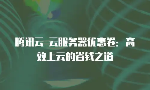 腾讯云 云服务器优惠卷：高效上云的省钱之道