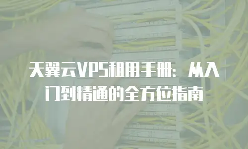 天翼云VPS租用手册：从入门到精通的全方位指南