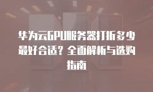 华为云GPU服务器打折多少最好合适？全面解析与选购指南