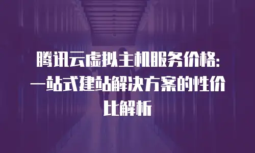 腾讯云虚拟主机服务价格：一站式建站解决方案的性价比解析