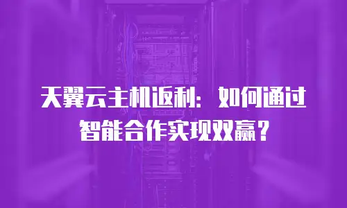 天翼云主机返利：如何通过智能合作实现双赢？