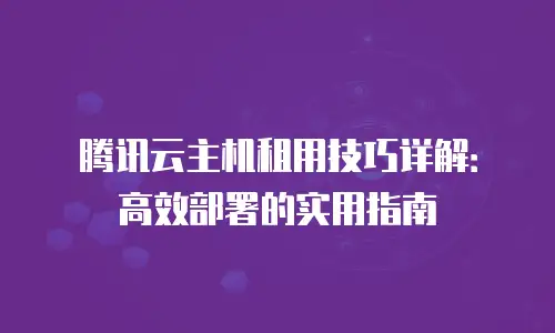 腾讯云主机租用技巧详解：高效部署的实用指南