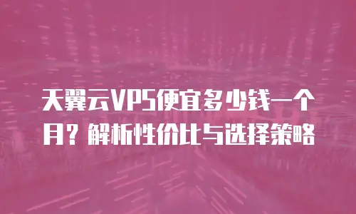 天翼云VPS便宜多少钱一个月？解析性价比与选择策略