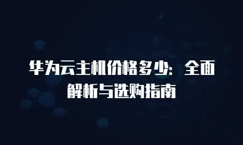 华为云主机价格多少：全面解析与选购指南