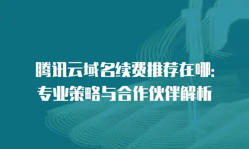 腾讯云域名续费推荐在哪：专业策略与合作伙伴解析