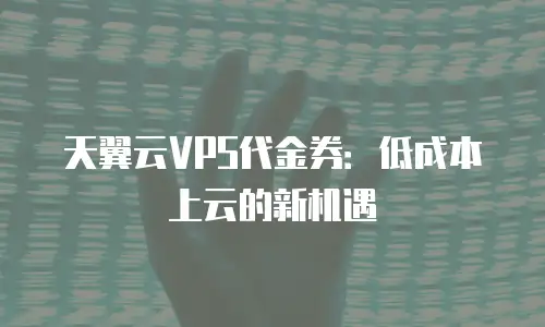 天翼云VPS代金券：低成本上云的新机遇