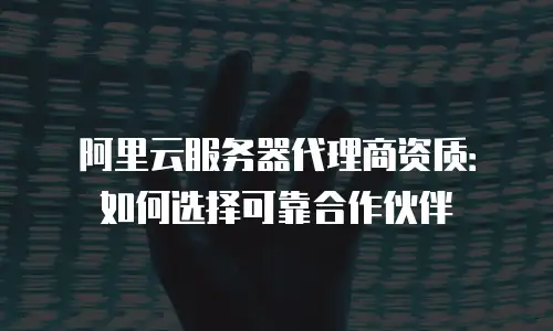 阿里云服务器代理商资质：如何选择可靠合作伙伴