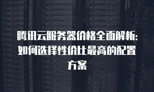 腾讯云服务器价格全面解析：如何选择性价比最高的配置方案