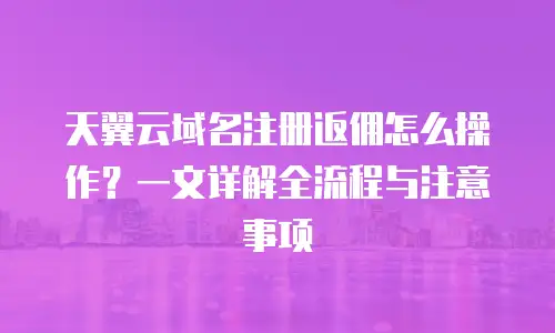 天翼云域名注册返佣怎么操作？一文详解全流程与注意事项