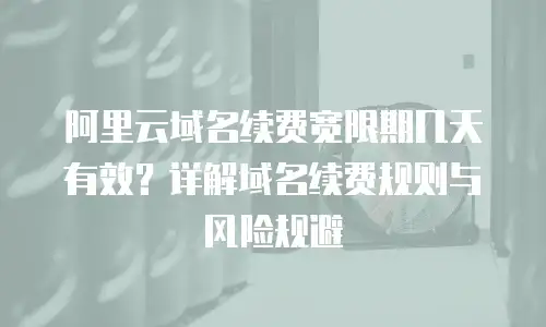 阿里云域名续费宽限期几天有效？详解域名续费规则与风险规避