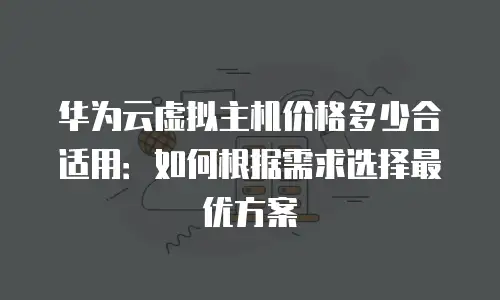 华为云虚拟主机价格多少合适用：如何根据需求选择最优方案