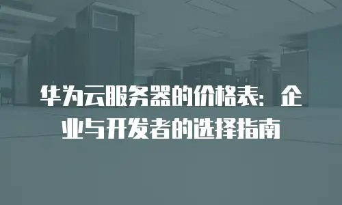华为云服务器的价格表：企业与开发者的选择指南
