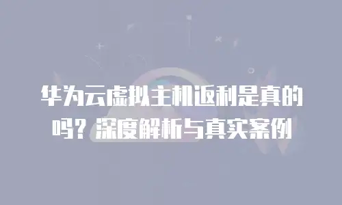 华为云虚拟主机返利是真的吗？深度解析与真实案例