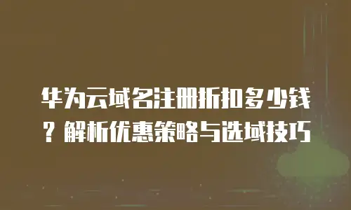 华为云域名注册折扣多少钱？解析优惠策略与选域技巧