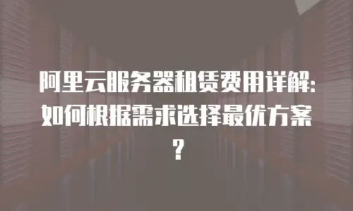 阿里云服务器租赁费用详解：如何根据需求选择最优方案？