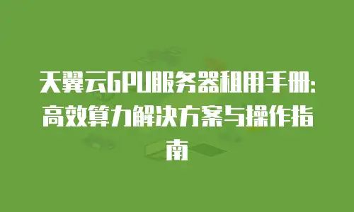 天翼云GPU服务器租用手册：高效算力解决方案与操作指南